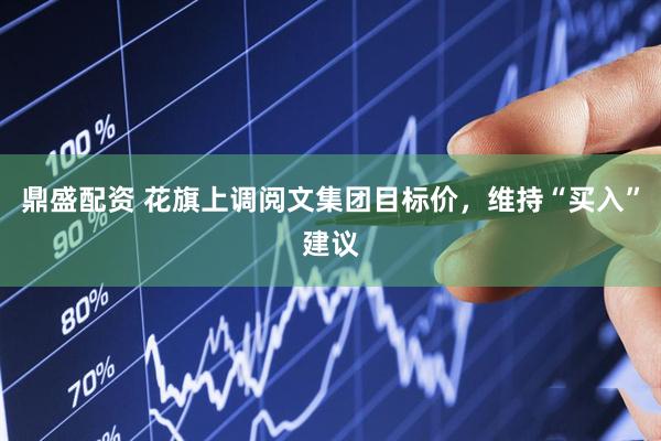 鼎盛配资 花旗上调阅文集团目标价，维持“买入”建议