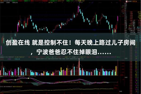 创盈在线 就是控制不住！每天晚上路过儿子房间，宁波爸爸忍不住掉眼泪……