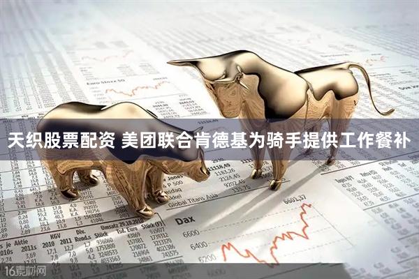天织股票配资 美团联合肯德基为骑手提供工作餐补