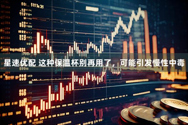 星速优配 这种保温杯别再用了，可能引发慢性中毒