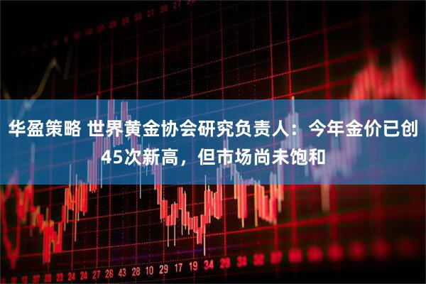 华盈策略 世界黄金协会研究负责人：今年金价已创45次新高，但市场尚未饱和