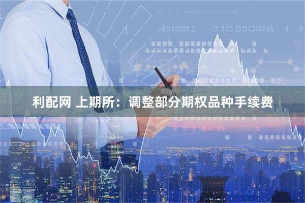 利配网 上期所：调整部分期权品种手续费