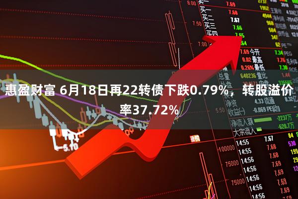 惠盈财富 6月18日再22转债下跌0.79%，转股溢价率37.72%