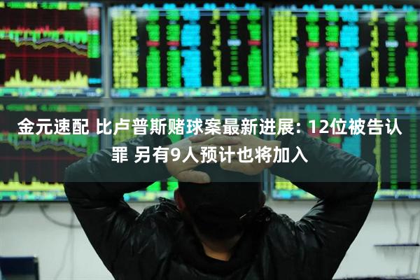 金元速配 比卢普斯赌球案最新进展: 12位被告认罪 另有9人预计也将加入