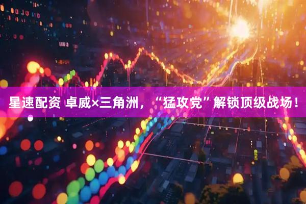 星速配资 卓威×三角洲，“猛攻党”解锁顶级战场！