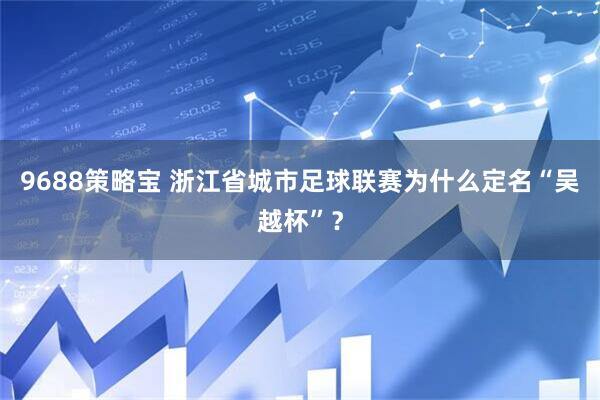 9688策略宝 浙江省城市足球联赛为什么定名“吴越杯”？