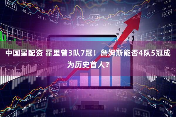 中国星配资 霍里曾3队7冠！詹姆斯能否4队5冠成为历史首人？